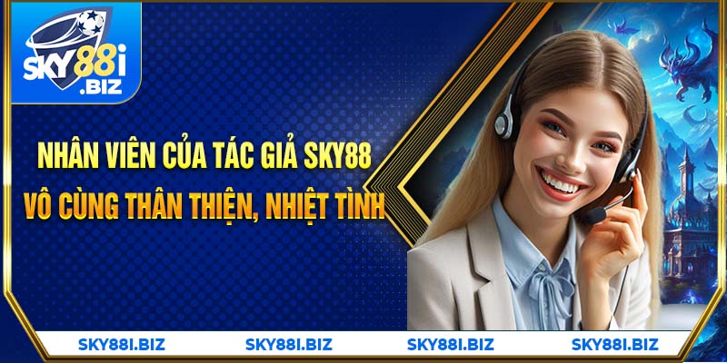 Nhân viên của tác giả SKY88 vô cùng thân thiện, nhiệt tình