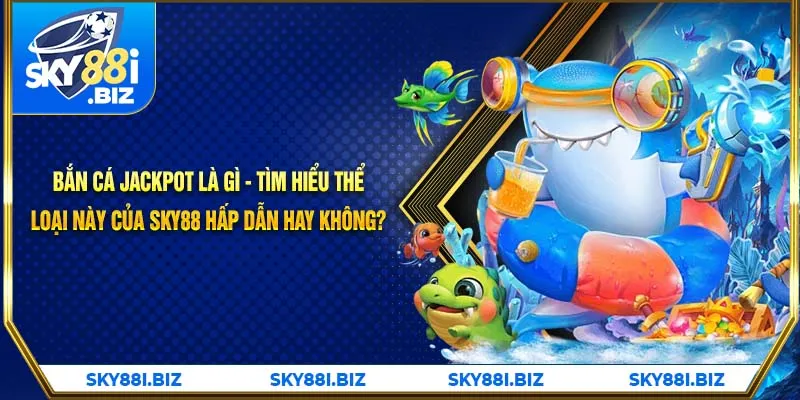 Bắn Cá Jackpot Là Gì - Tìm Hiểu Thể Loại Này Của SKY88 Hấp Dẫn Hay Không?