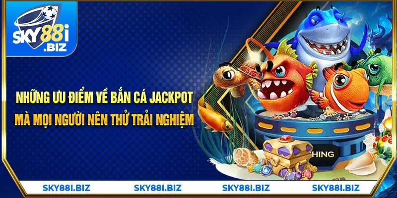 Những ưu điểm về bắn cá jackpot mà mọi người nên thử trải nghiệm