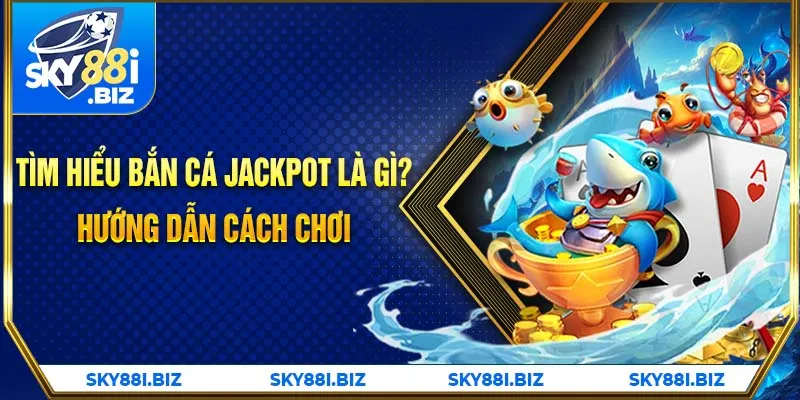 Tìm hiểu bắn cá jackpot là gì - Hướng dẫn cách chơi