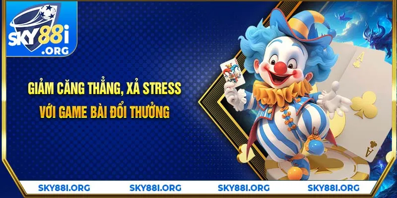 Giảm căng thẳng, xả stress với game bài đổi thưởng