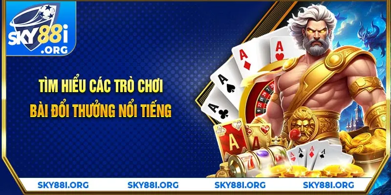 Tìm hiểu các trò chơi bài đổi thưởng nổi tiếng